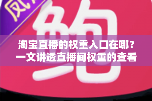 淘宝直播的权重入口在哪？一文讲透直播间权重的查看路径与提升方法