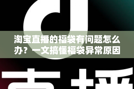 淘宝直播的福袋有问题怎么办？一文搞懂福袋异常原因与高效解决方法