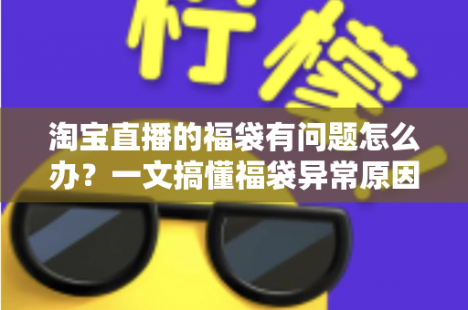 淘宝直播的福袋有问题怎么办？一文搞懂福袋异常原因与高效解决方法