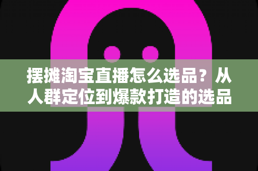 摆摊淘宝直播怎么选品?从人群定位到爆款打造的选品全攻略,新手也能快速上手 摆摊淘宝直播怎么选品?从人群定位到爆款打造的选品全攻略,新手也能快速上手