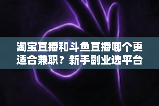 淘宝直播和斗鱼直播哪个更适合兼职?新手副业选平台全攻略 淘宝直播和斗鱼直播哪个更适合兼职?新手副业选平台全攻略