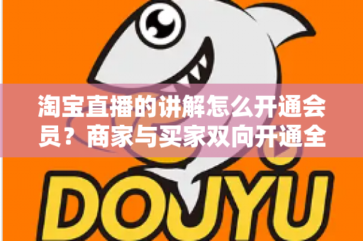 淘宝直播的讲解怎么开通会员？商家与买家双向开通全流程+会员运营技巧一文讲透