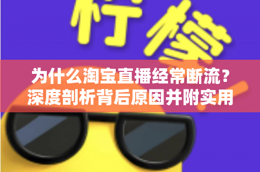 为什么淘宝直播经常断流？深度剖析背后原因并附实用解决方案