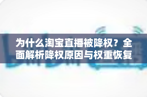 为什么淘宝直播被降权？全面解析降权原因与权重恢复实用指南