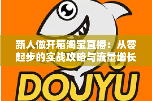 新人做开箱淘宝直播：从零起步的实战攻略与流量增长秘籍