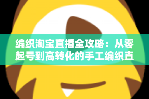 编织淘宝直播全攻略:从零起号到高转化的手工编织直播实战指南 编织淘宝直播全攻略:从零起号到高转化的手工编织直播实战指南