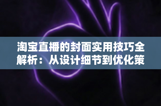 淘宝直播的封面实用技巧全解析:从设计细节到优化策略,全面提升直播间点击率 淘宝直播的封面实用技巧全解析:从设计细节到优化策略,全面提升直播间点击率