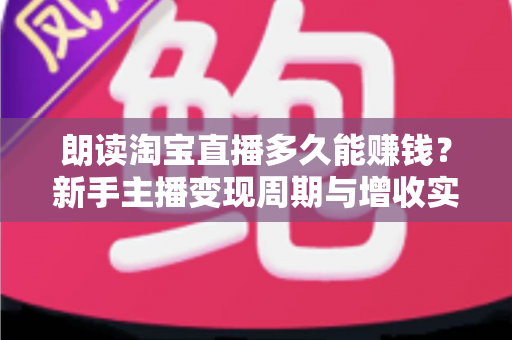 朗读淘宝直播多久能赚钱？新手主播变现周期与增收实战全指南