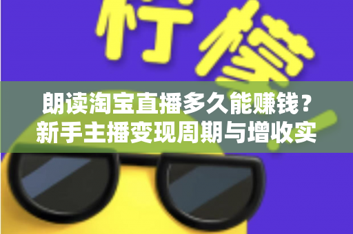 朗读淘宝直播多久能赚钱？新手主播变现周期与增收实战全指南