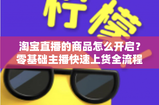 淘宝直播的商品怎么开启？零基础主播快速上货全流程实战指南