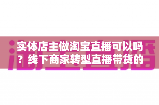 实体店主做淘宝直播可以吗?线下商家转型直播带货的机遇、条件与实操全攻略 实体店主做淘宝直播可以吗?线下商家转型直播带货的机遇、条件与实操全攻略