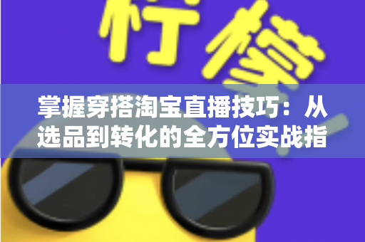 掌握穿搭淘宝直播技巧：从选品到转化的全方位实战指南，助你打造高人气穿搭直播间