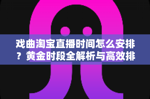 戏曲淘宝直播时间怎么安排？黄金时段全解析与高效排播策略指南