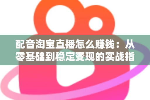 配音淘宝直播怎么赚钱:从零基础到稳定变现的实战指南 配音淘宝直播怎么赚钱:从零基础到稳定变现的实战指南