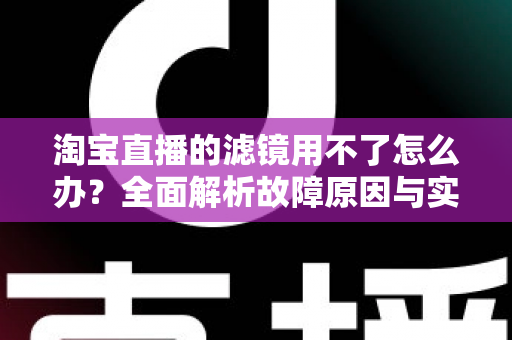 淘宝直播的滤镜用不了怎么办?全面解析故障原因与实用解决方案 淘宝直播的滤镜用不了怎么办?全面解析故障原因与实用解决方案