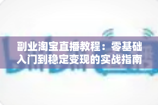 副业淘宝直播教程:零基础入门到稳定变现的实战指南 副业淘宝直播教程:零基础入门到稳定变现的实战指南