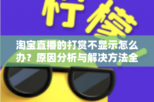 淘宝直播的打赏不显示怎么办？原因分析与解决方法全攻略