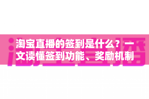 淘宝直播的签到是什么?一文读懂签到功能、奖励机制与粉丝互动全攻略 淘宝直播的签到是什么?一文读懂签到功能、奖励机制与粉丝互动全攻略