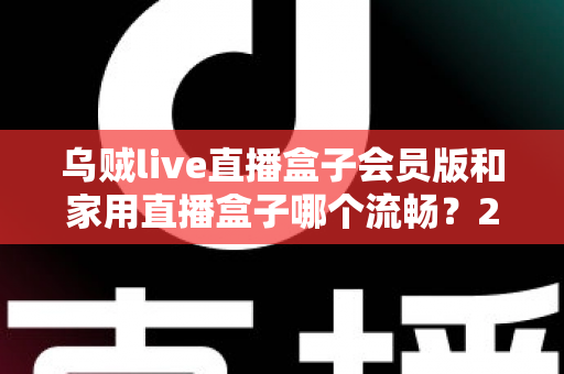 乌贼live直播盒子会员版和家用直播盒子哪个流畅？2024最全流畅度对比评测与选购指南