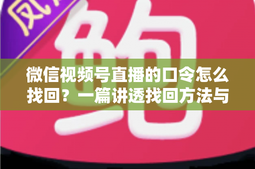 微信视频号直播的口令怎么找回？一篇讲透找回方法与防丢技巧的实用指南