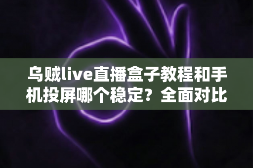 乌贼live直播盒子教程和手机投屏哪个稳定?全面对比分析与实用选择指南 乌贼live直播盒子教程和手机投屏哪个稳定?全面对比分析与实用选择指南
