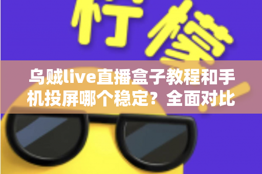 乌贼live直播盒子教程和手机投屏哪个稳定?全面对比分析与实用选择指南 乌贼live直播盒子教程和手机投屏哪个稳定?全面对比分析与实用选择指南