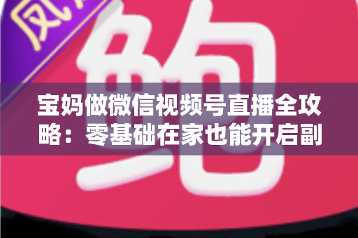 宝妈做微信视频号直播全攻略:零基础在家也能开启副业变现新通道 宝妈做微信视频号直播全攻略:零基础在家也能开启副业变现新通道