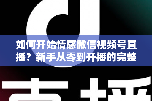 如何开始情感微信视频号直播?新手从零到开播的完整实战指南 如何开始情感微信视频号直播?新手从零到开播的完整实战指南