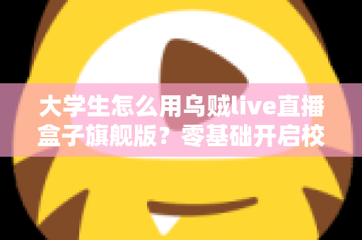 大学生怎么用乌贼live直播盒子旗舰版？零基础开启校园直播之旅的实用指南