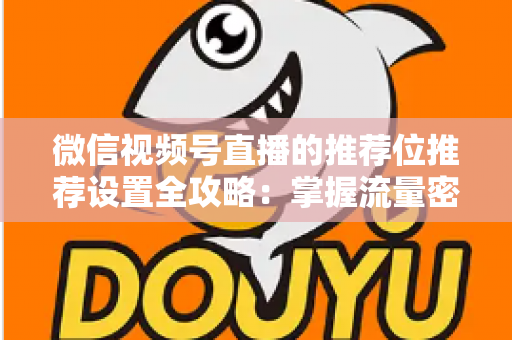 微信视频号直播的推荐位推荐设置全攻略：掌握流量密码，让直播间曝光翻倍的实操指南