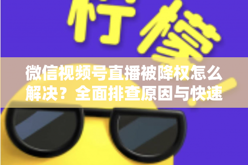 微信视频号直播被降权怎么解决？全面排查原因与快速恢复流量的实战指南