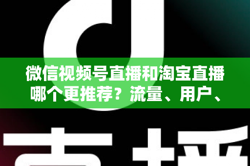 微信视频号直播和淘宝直播哪个更推荐?流量、用户、成本三维对比与选型全指南 微信视频号直播和淘宝直播哪个更推荐?流量、用户、成本三维对比与选型全指南