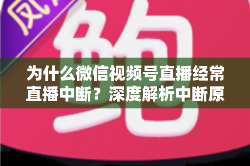 为什么微信视频号直播经常直播中断?深度解析中断原因与高效解决方案指南 为什么微信视频号直播经常直播中断?深度解析中断原因与高效解决方案指南