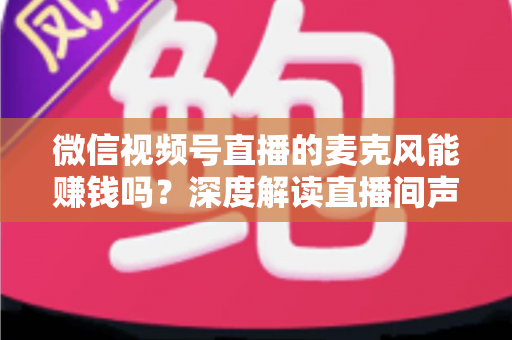 微信视频号直播的麦克风能赚钱吗?深度解读直播间声音背后的变现机会与实操指南 微信视频号直播的麦克风能赚钱吗?深度解读直播间声音背后的变现机会与实操指南