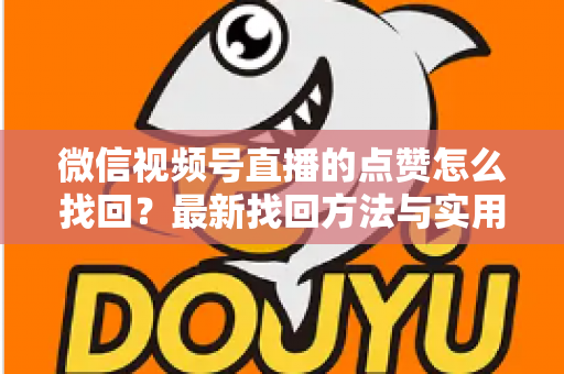 微信视频号直播的点赞怎么找回？最新找回方法与实用技巧全解析
