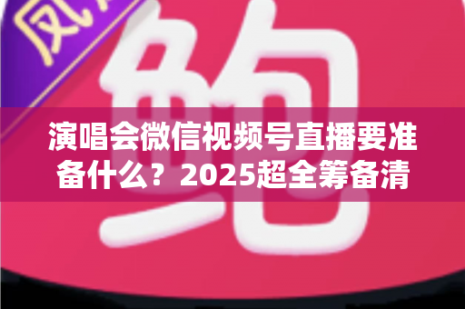 演唱会微信视频号直播要准备什么?2025超全筹备清单+实战避坑指南,一篇看懂线上演唱会全流程 演唱会微信视频号直播要准备什么?2025超全筹备清单+实战避坑指南,一篇看懂线上演唱会全流程