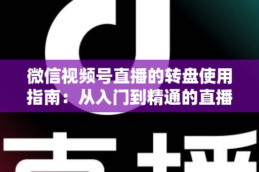微信视频号直播的转盘使用指南：从入门到精通的直播间互动涨粉实战手册