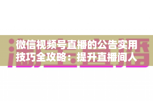 微信视频号直播的公告实用技巧全攻略:提升直播间人气与转化的必备指南 微信视频号直播的公告实用技巧全攻略:提升直播间人气与转化的必备指南