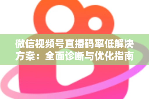 微信视频号直播码率低解决方案：全面诊断与优化指南，助你轻松提升直播画质与观看体验