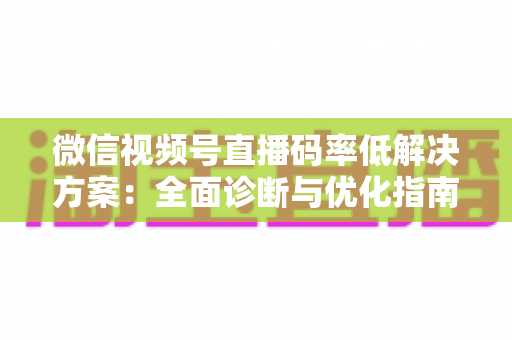 微信视频号直播码率低解决方案：全面诊断与优化指南，助你轻松提升直播画质与观看体验