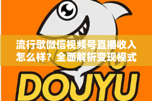 流行歌微信视频号直播收入怎么样？全面解析变现模式与赚钱技巧