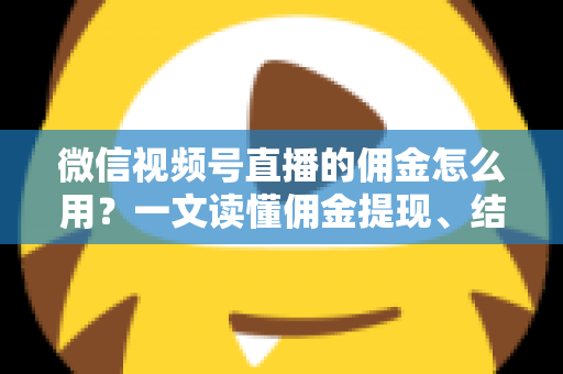 微信视频号直播的佣金怎么用？一文读懂佣金提现、结算与变现全流程