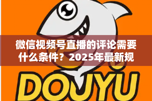 微信视频号直播的评论需要什么条件?2025年最新规则全解析与实操指南 微信视频号直播的评论需要什么条件?2025年最新规则全解析与实操指南