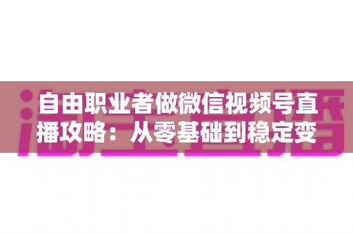 自由职业者做微信视频号直播攻略:从零基础到稳定变现的全流程指南 自由职业者做微信视频号直播攻略:从零基础到稳定变现的全流程指南