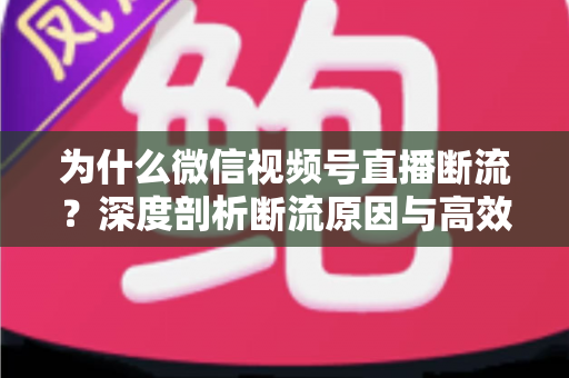 为什么微信视频号直播断流?深度剖析断流原因与高效解决方案全指南 为什么微信视频号直播断流?深度剖析断流原因与高效解决方案全指南