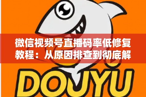 微信视频号直播码率低修复教程：从原因排查到彻底解决的完整实战指南