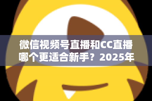 微信视频号直播和CC直播哪个更适合新手?2025年新人主播平台选择全攻略 微信视频号直播和CC直播哪个更适合新手?2025年新人主播平台选择全攻略