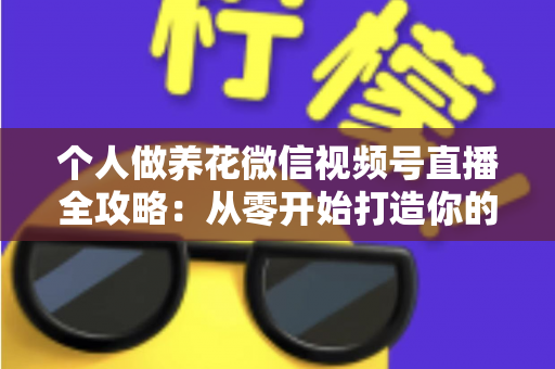 个人做养花微信视频号直播全攻略：从零开始打造你的绿色事业与财富之路