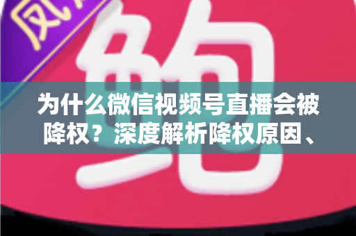 为什么微信视频号直播会被降权?深度解析降权原因、判断方法与恢复技巧 为什么微信视频号直播会被降权?深度解析降权原因、判断方法与恢复技巧