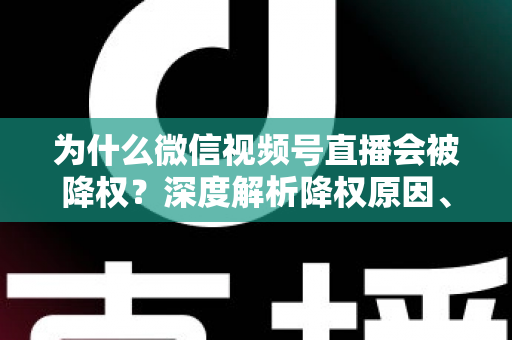 为什么微信视频号直播会被降权?深度解析降权原因、判断方法与恢复技巧 为什么微信视频号直播会被降权?深度解析降权原因、判断方法与恢复技巧